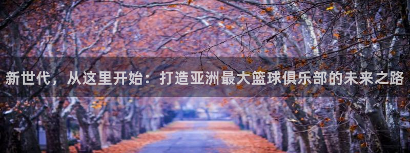新世代，从这里开始：打造亚洲最大篮球俱乐部的未来之路