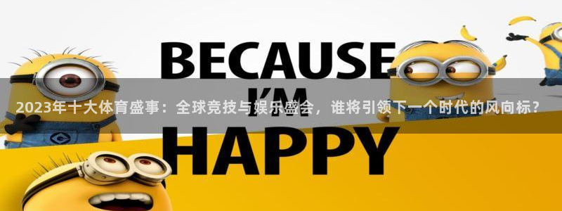 2023年十大体育盛事：全球竞技与娱乐盛会，谁将引领下一个时代的风向标？
